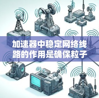 加速器中稳定网络线路的作用是确保粒子流的稳定传输,保障加速器的运行安全和高效。这些网络线路在加速器内部,主要负责数据的传输、控制和处理,确保粒子流的可靠性。以下是对稳定网络线路的详细分析 加速器中稳定网络线路的作用是确保粒子流的稳定传输,保障加速器的运行安全和高效。这些网络线路在加速器内部,主要负责数据的传输、控制和处理,确保粒子流的可靠性。以下是对稳定网络线路的详细分析