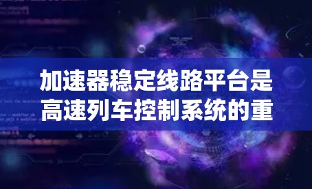 加速器稳定线路平台是高速列车控制系统的重要组成部分，涉及多个关键部件和功能，共同确保列车的稳定性和高效运行。以下是对该领域的详细介绍