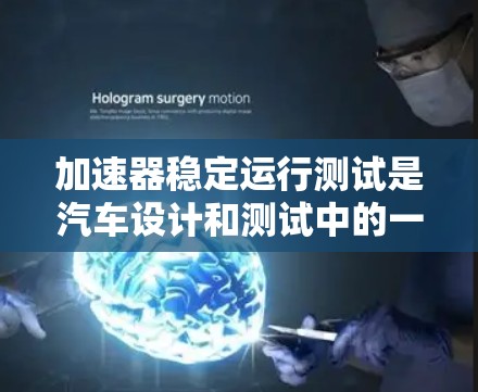 加速器稳定运行测试是汽车设计和测试中的一项重要工作,旨在验证车辆在加速过程中的稳定性和准确性。以下是对该主题的分步说明 加速器稳定运行测试是汽车设计和测试中的一项重要工作,旨在验证车辆在加速过程中的稳定性和准确性。以下是对该主题的分步说明