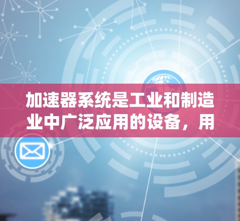 加速器系统是工业和制造业中广泛应用的设备,用于提高金属或塑料材料的流动效率。以下是对加速器系统的要求和设计策略的详细总结 加速器系统是工业和制造业中广泛应用的设备,用于提高金属或塑料材料的流动效率。以下是对加速器系统的要求和设计策略的详细总结