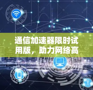 通信加速器限时试用版，助力网络高效运行，提升数据传输速度