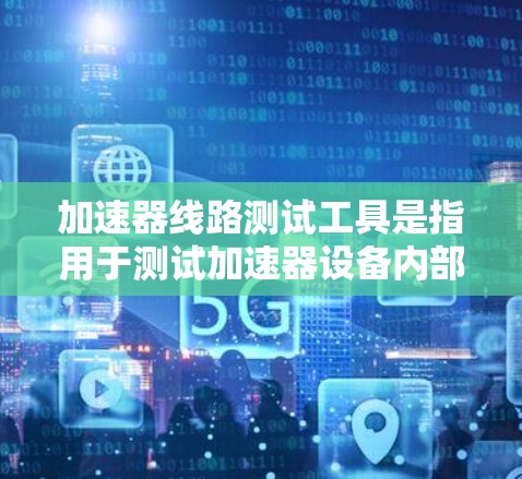 加速器线路测试工具是指用于测试加速器设备内部线路性能的设备，其功能包括网络连接稳定性、数据传输速度、电源性能和连接器健康等方面的检测。以下是对这些工具的详细介绍