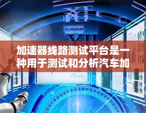 加速器线路测试平台是一种用于测试和分析汽车加速性能的工具,广泛应用于汽车制造、测试机构以及汽车试驾场。以下是一些关键点和功能 加速器线路测试平台是一种用于测试和分析汽车加速性能的工具,广泛应用于汽车制造、测试机构以及汽车试驾场。以下是一些关键点和功能