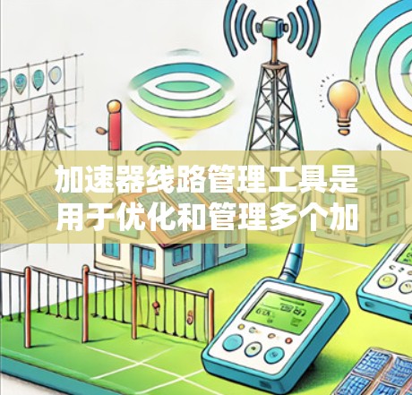加速器线路管理工具是用于优化和管理多个加速器连接方式的设备，旨在提高网络连接速度。以下是其主要功能和使用的步骤