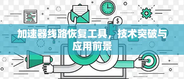 加速器线路恢复工具,技术突破与应用前景 加速器线路恢复工具,技术突破与应用前景