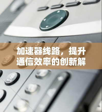 加速器线路，提升通信效率的创新解决方案