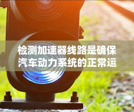 检测加速器线路是确保汽车动力系统的正常运行的重要步骤，涉及多个部件的检查和测试。以下是一个系统性的步骤指南，帮助您高效地进行加速器线路检测