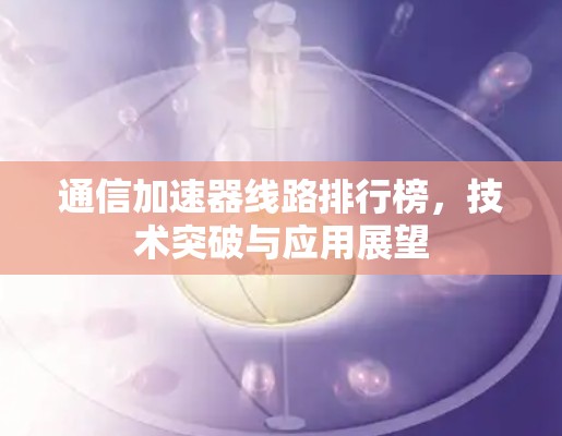 通信加速器线路排行榜，技术突破与应用展望