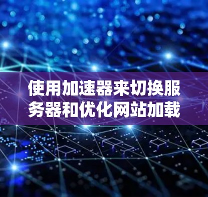 使用加速器来切换服务器和优化网站加载速度是一个非常有用的技术,可以帮助你提升服务器的性能和用户体验。以下是一个系统化的指南,帮助你逐步掌握加速器的使用方法 使用加速器来切换服务器和优化网站加载速度是一个非常有用的技术,可以帮助你提升服务器的性能和用户体验。以下是一个系统化的指南,帮助你逐步掌握加速器的使用方法