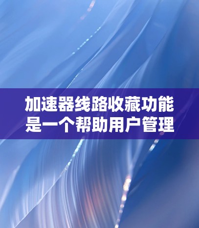 加速器线路收藏功能是一个帮助用户管理并查找自己使用的加速器连接方式的工具。以下是详细的步骤和信息 加速器线路收藏功能是一个帮助用户管理并查找自己使用的加速器连接方式的工具。以下是详细的步骤和信息