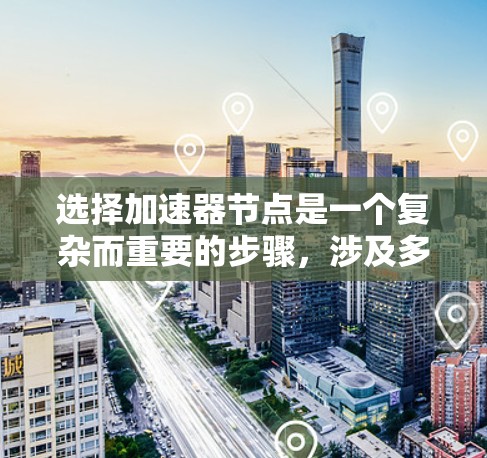 选择加速器节点是一个复杂而重要的步骤，涉及多个因素的综合考量。以下是对加速器节点选择的分步说明