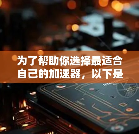 为了帮助你选择最适合自己的加速器，以下是一步步的分析和总结