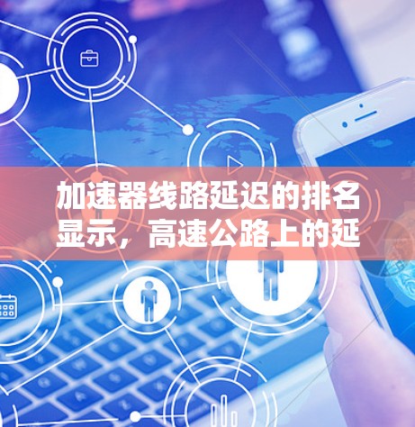 加速器线路延迟的排名显示,高速公路上的延迟是最严重的,其次是其他高速路段和马路上。以下是详细的分析和建议 加速器线路延迟的排名显示,高速公路上的延迟是最严重的,其次是其他高速路段和马路上。以下是详细的分析和建议