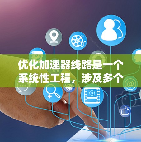 优化加速器线路是一个系统性工程，涉及多个方面的改进。以下是对加速器线路优化的详细指南