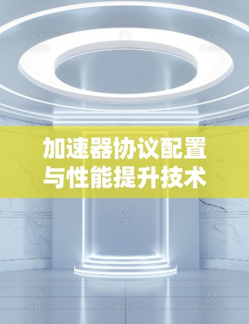 加速器协议配置与性能提升技术研究 加速器协议配置与性能提升技术研究