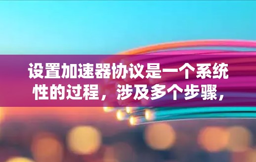设置加速器协议是一个系统性的过程，涉及多个步骤，需要仔细执行以避免问题。以下是一个详细的指南，帮助您顺利设置加速器协议