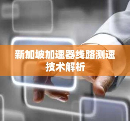新加坡加速器线路测速技术解析 新加坡加速器线路测速技术解析