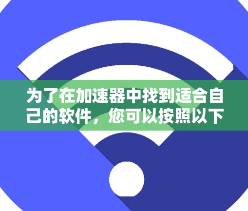 为了在加速器中找到适合自己的软件，您可以按照以下步骤进行
