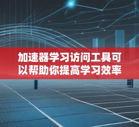 加速器学习访问工具可以帮助你提高学习效率，以下是逐步的解决方案