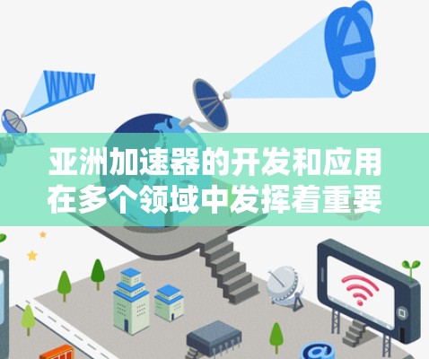 亚洲加速器的开发和应用在多个领域中发挥着重要作用，以下是基于上述思考的逐步解释