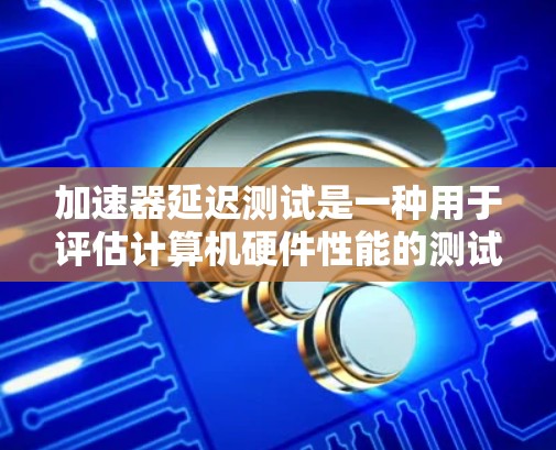 加速器延迟测试是一种用于评估计算机硬件性能的测试方法，主要关注加速器在处理任务时的延迟情况。以下是关于加速器延迟测试的详细介绍