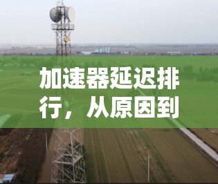 加速器延迟排行,从原因到解决方案 加速器延迟排行,从原因到解决方案