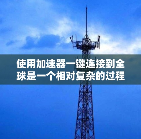 使用加速器一键连接到全球是一个相对复杂的过程,但可以按以下步骤进行 使用加速器一键连接到全球是一个相对复杂的过程,但可以按以下步骤进行