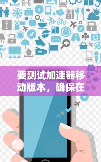 要测试加速器移动版本，确保在不同设备上使用同一个应用，以下是一些关键步骤和潜在问题的解决方案