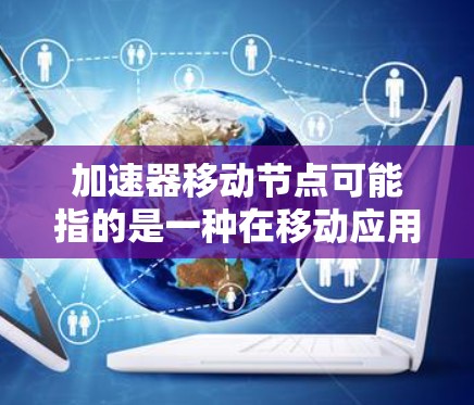 加速器移动节点可能指的是一种在移动应用中优化的资源管理器或加速器，用于在移动设备上提升应用性能。以下是如何优化移动节点使用加速器的步骤