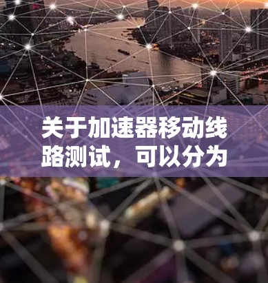关于加速器移动线路测试,可以分为以下几种主要测试场景 关于加速器移动线路测试,可以分为以下几种主要测试场景