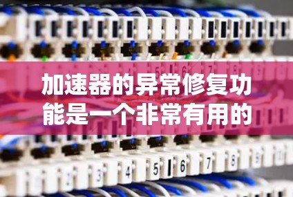 加速器的异常修复功能是一个非常有用的工具，它能够帮助用户在程序运行过程中遇到问题时，快速解决问题并恢复系统。以下是对异常修复功能的详细总结，帮助用户更好地利用这一功能