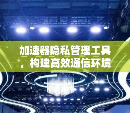 加速器隐私管理工具,构建高效通信环境 加速器隐私管理工具,构建高效通信环境