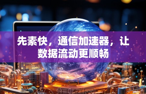 先素快，通信加速器，让数据流动更顺畅