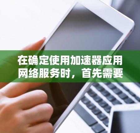 在确定使用加速器应用网络服务时，首先需要明确选择免费还是付费的选项，以根据个人需求做出决定。以下是对两种服务的详细分析
