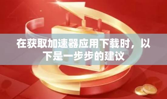 在获取加速器应用下载时，以下是一步步的建议