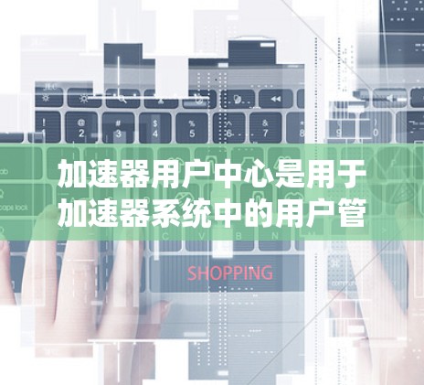 加速器用户中心是用于加速器系统中的用户管理、设置和查询功能的平台。用户可以通过该中心来管理加速器的用户信息、设置加速器的高级选项、查询用户的加速器设置和管理用户的加速器。以下是一些常见的功能
