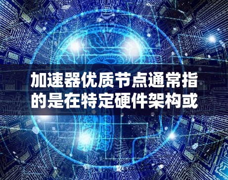加速器优质节点通常指的是在特定硬件架构或计算任务中表现出色的节点。具体含义可能因应用场景而异,但以下是一些常见的理解和解释 加速器优质节点通常指的是在特定硬件架构或计算任务中表现出色的节点。具体含义可能因应用场景而异,但以下是一些常见的理解和解释