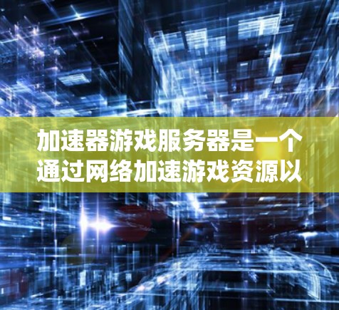 加速器游戏服务器是一个通过网络加速游戏资源以提高游戏性能的系统，适用于多种游戏类型。以下是对该主题的详细总结和解释