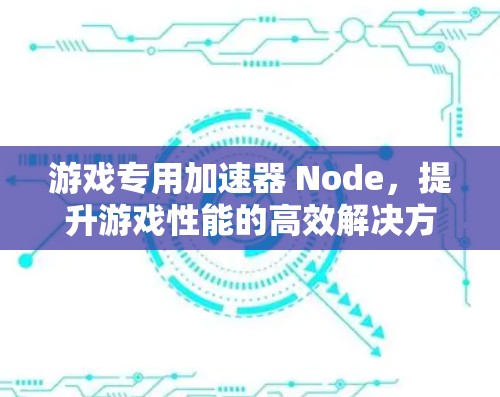 游戏专用加速器 Node,提升游戏性能的高效解决方案 游戏专用加速器 Node,提升游戏性能的高效解决方案