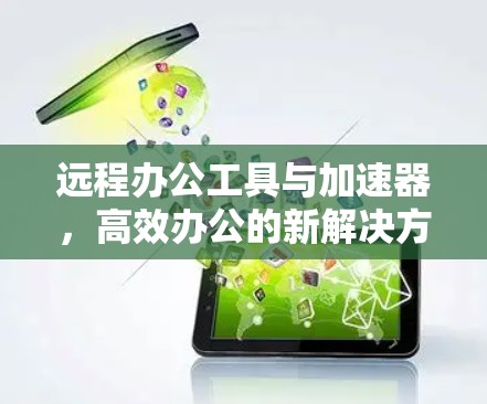 远程办公工具与加速器,高效办公的新解决方案 远程办公工具与加速器,高效办公的新解决方案