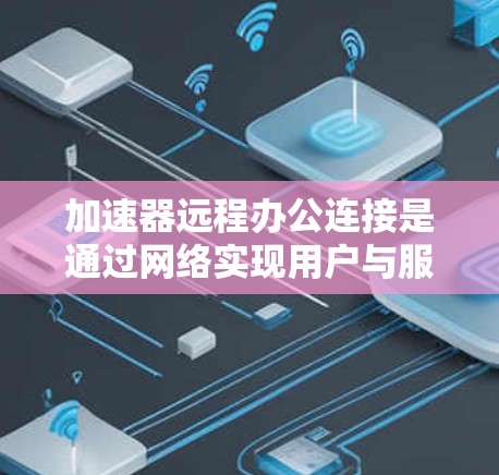 加速器远程办公连接是通过网络实现用户与服务器之间的通信，提供多种协作功能，如视频会议、文件共享和云存储，帮助用户完成远程协作任务。以下是详细的步骤指南