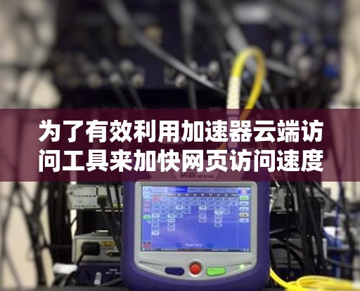 为了有效利用加速器云端访问工具来加快网页访问速度,您可以按照以下步骤进行操作 为了有效利用加速器云端访问工具来加快网页访问速度,您可以按照以下步骤进行操作