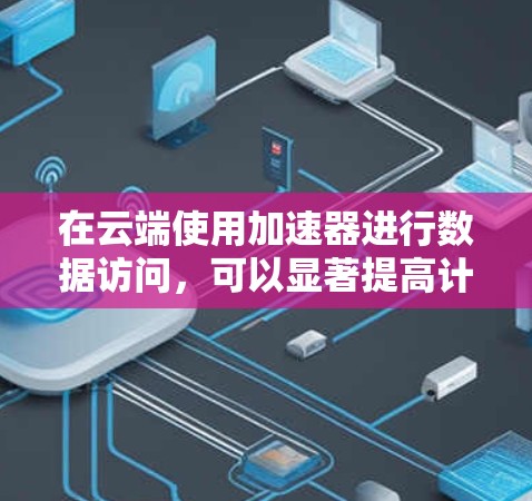 在云端使用加速器进行数据访问，可以显著提高计算效率和模型性能。以下是一些关键步骤和考虑因素