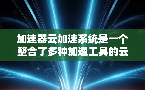 加速器云加速系统是一个整合了多种加速工具的云服务,旨在提升用户加速网页和视频的速度和效率。以下是对该系统的主要信息和步骤的总结 加速器云加速系统是一个整合了多种加速工具的云服务,旨在提升用户加速网页和视频的速度和效率。以下是对该系统的主要信息和步骤的总结