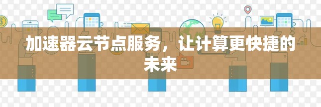 加速器云节点服务,让计算更快捷的未来 加速器云节点服务,让计算更快捷的未来