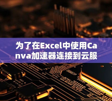 为了在Excel中使用Canva加速器连接到云服务,按照以下步骤操作 为了在Excel中使用Canva加速器连接到云服务,按照以下步骤操作