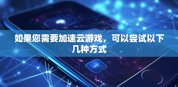 如果您需要加速云游戏，可以尝试以下几种方式