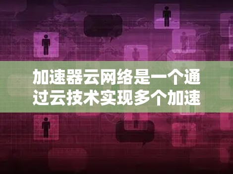 加速器云网络是一个通过云技术实现多个加速器协同工作以提升游戏性能的网络架构。以下是对其的详细分析