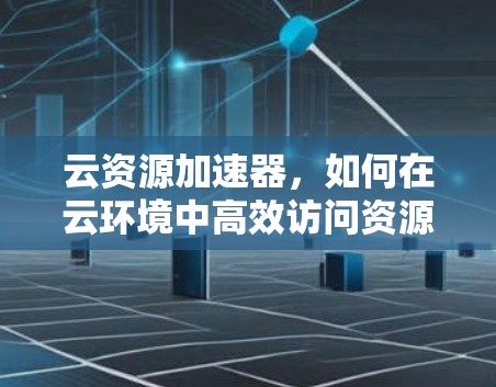 云资源加速器,如何在云环境中高效访问资源 云资源加速器,如何在云环境中高效访问资源