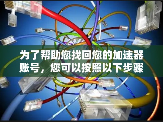 为了帮助您找回您的加速器账号，您可以按照以下步骤操作